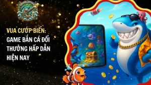 Vua Cướp Biển: Game Bắn Cá Đổi Thưởng Hấp Dẫn Hiện Nay